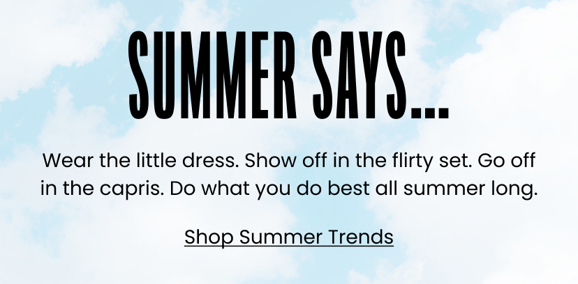 Summer Says...Wear the little dress. Show off in the flirty set. Go off in the capris. Do what you do best all summer long. Shop Summer Trends.
