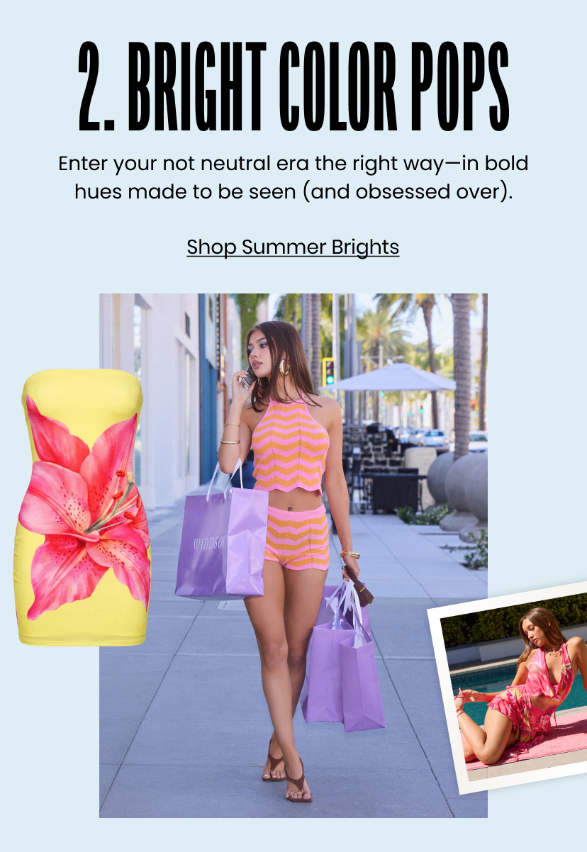 2. Bright Color Pops. Enter your not neutral era the right way in bold hues made to be seen and obsessed over. Shop Summer Brights