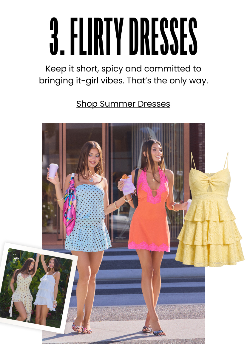 3. Flirty Dresses. Keep it short spicy and committed to bringing it girl vibes. That is the only way. Shop Summer Dresses