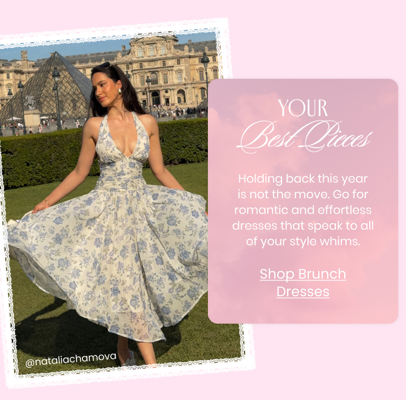 Your Best Pieces. Holding back this year is not the move. Go for romantic and effortless dresses that speak to all of your style whims. Shop Brunch Dresses