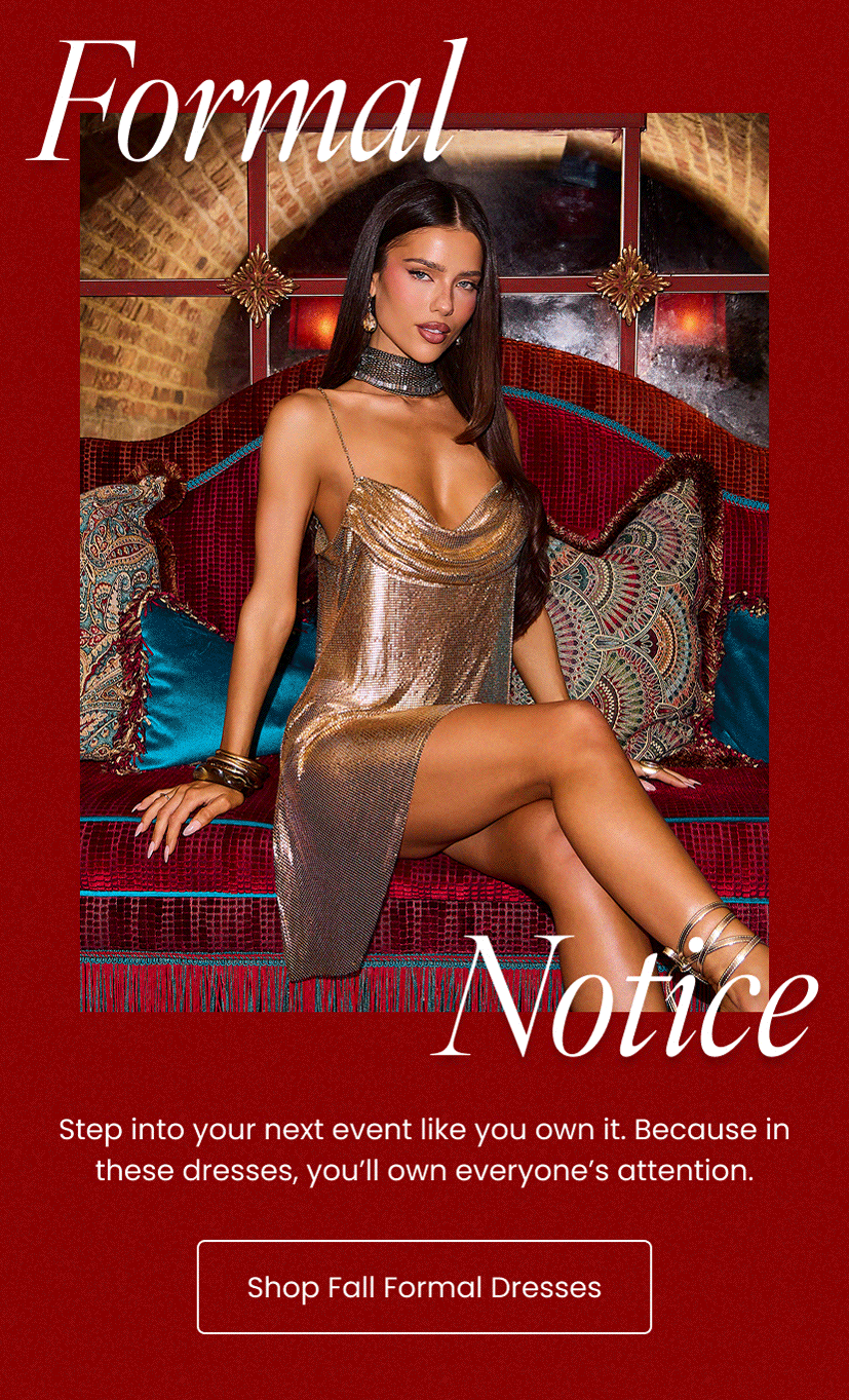 Formal Notice. Step into your next event like you own it. Because in these dresses you will own every single person's attention. Shop Fall Formal Dresses