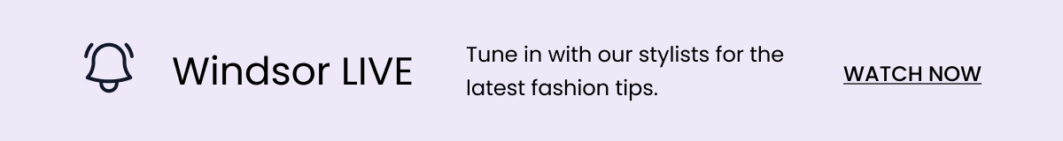 Windsor Live. Tune in with out stylists for the latest fashion tips. Watch now. Banner