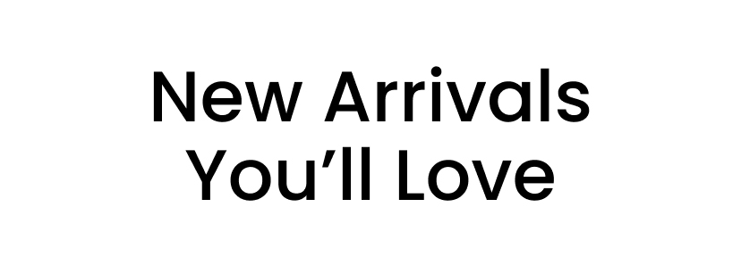 New Arrivals You'll Love