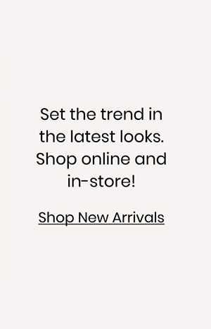 Set the trend in the latest looks. Shop online and in-store to see what's new! Shop New Arrivals