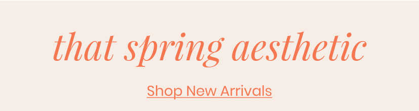 That Spring Aesthetic. Shop New Arrivals