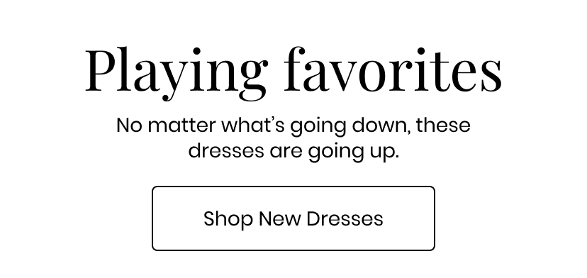 Playing favorites. No matter what is going down these dresses are going up. New Dresses