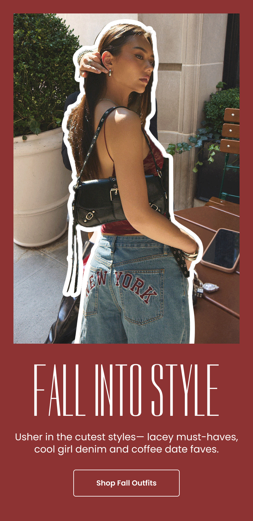 Fall into Style. Usher in the cutest styles. Lacy must haves and cool girl denim and coffee date faves. Shop Fall Outfits