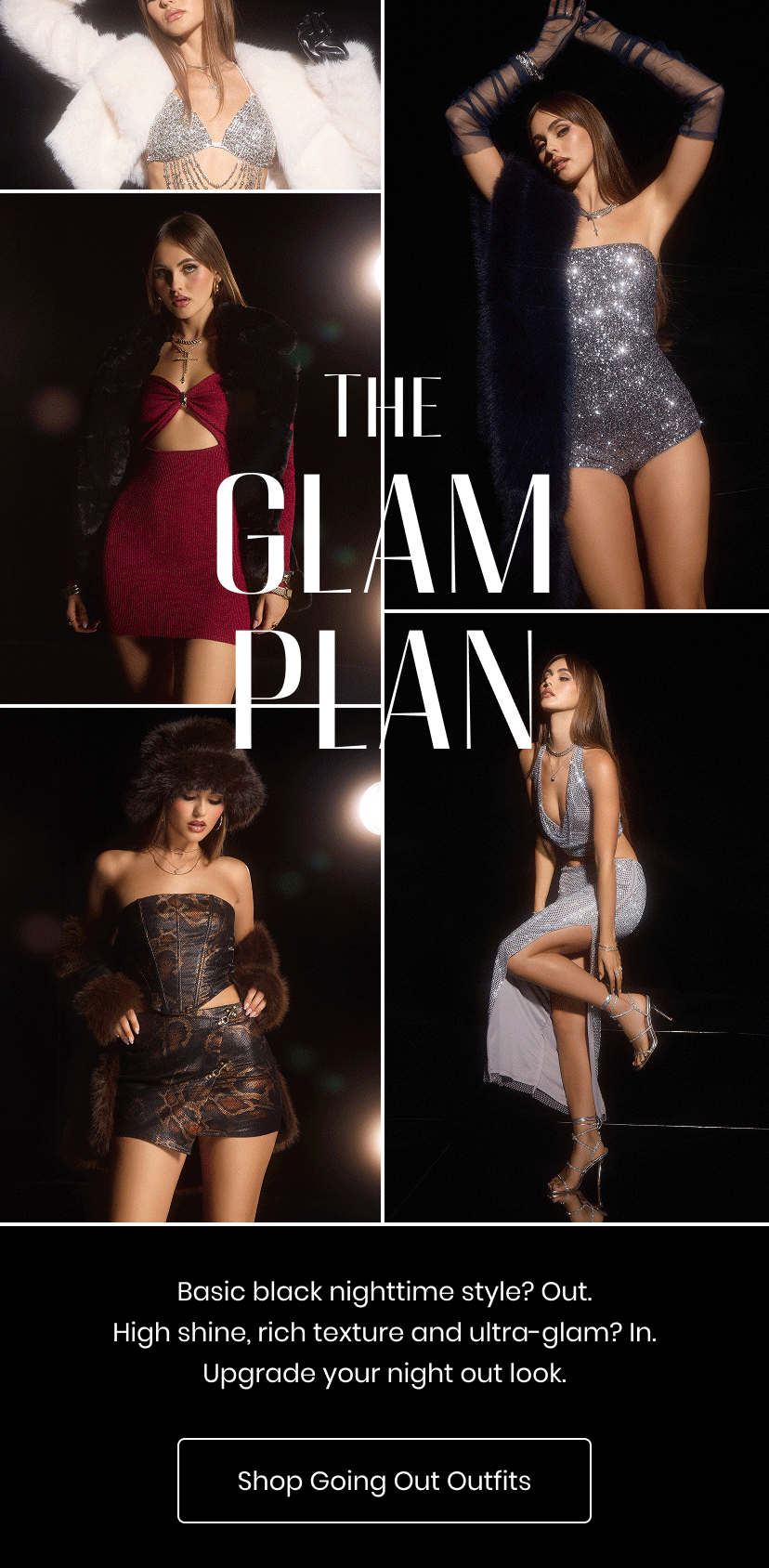 The Glam Plan. Basic black nighttime style. Out. High shine rich texture and ultra glam. In. Upgrade your night out look. Going Out Outfits