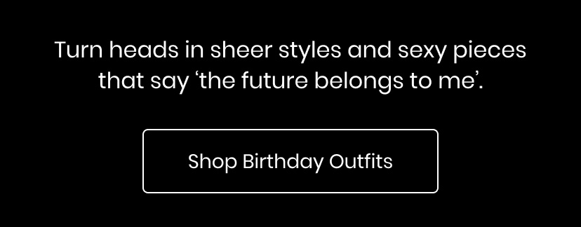 Turn heads in sheer styles and sexy pieces that say the future belongs to me. Shop Birthday Outfits