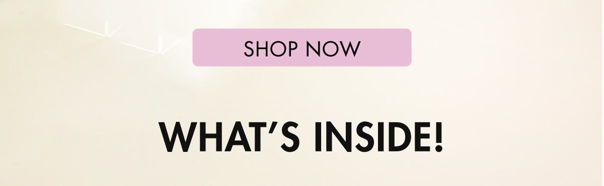 SHOP NOW WHAT'S INSIDE! 