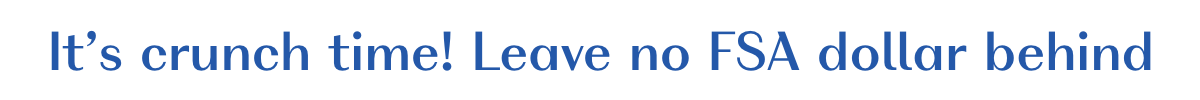 It's crunch time! Leave no FSA dollar behind