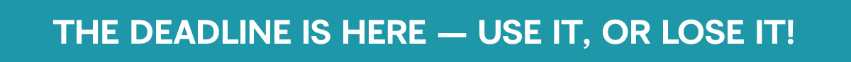 The deadline is here - use it, or lose it!