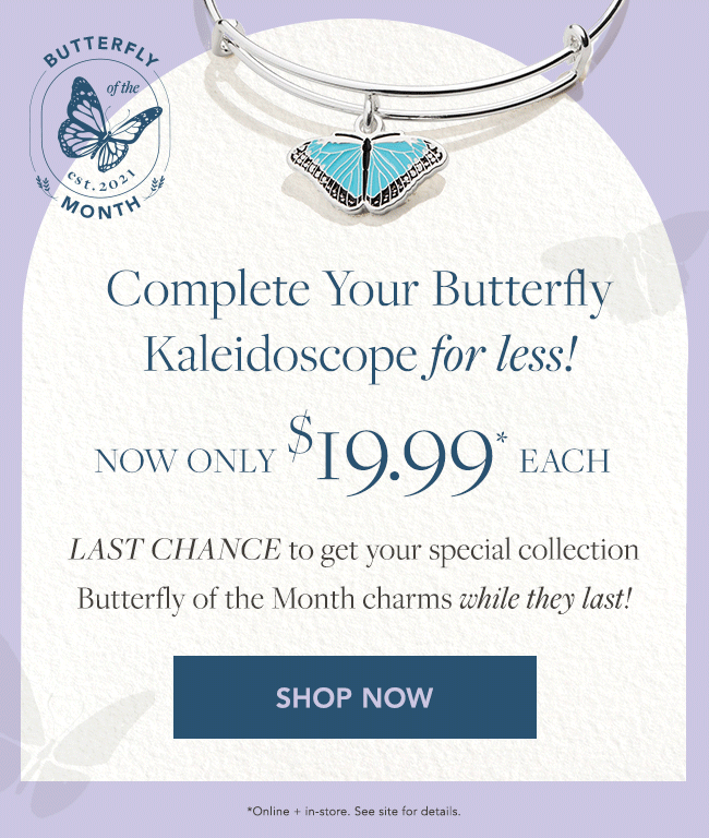 Complete Your Butterfly Kaleidoscope for less! NOW ONLY 19.99' EACH LAST CHANCE to get your special collection Butterfly of the Month charms while they last! 
