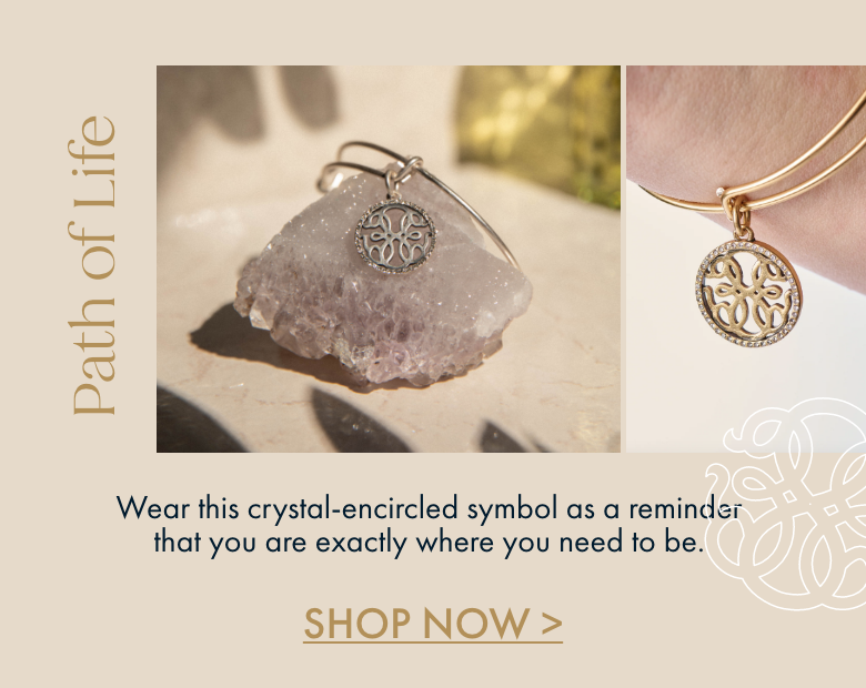 pPath of Life Wear this crystal-encircled symbol as a reminder that you are exactly where you need fo be. SHOP NOW 