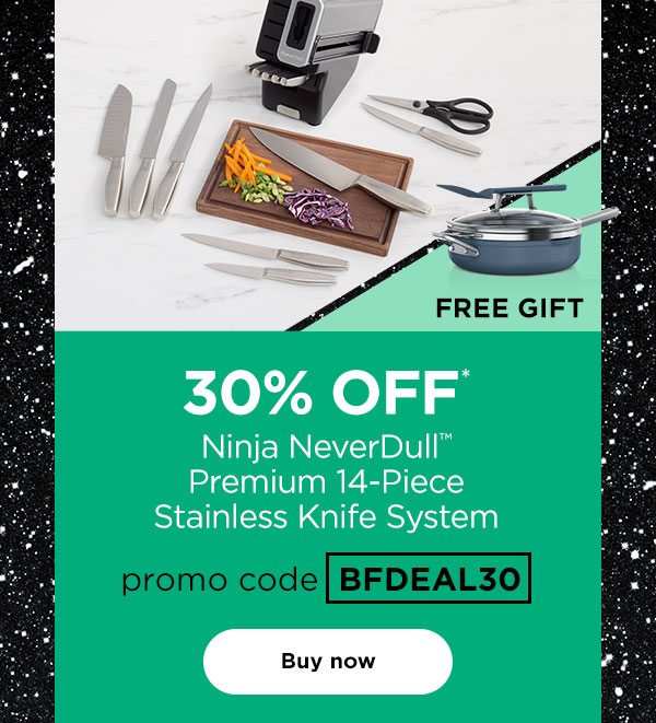 30% off* Ninja NeverDull™ Premium 14-Piece Stainless Knife System with promo code BFDEAL30. Free Gift: Ninja NeverStick™ PossiblePan™