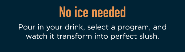 No ice needed. Pour in your drink, select a program, and watch it transform into a perfect slush.