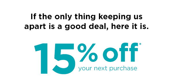 If the only thing keeping us apart is a good deal, here it is. 15% off* your next purchase.