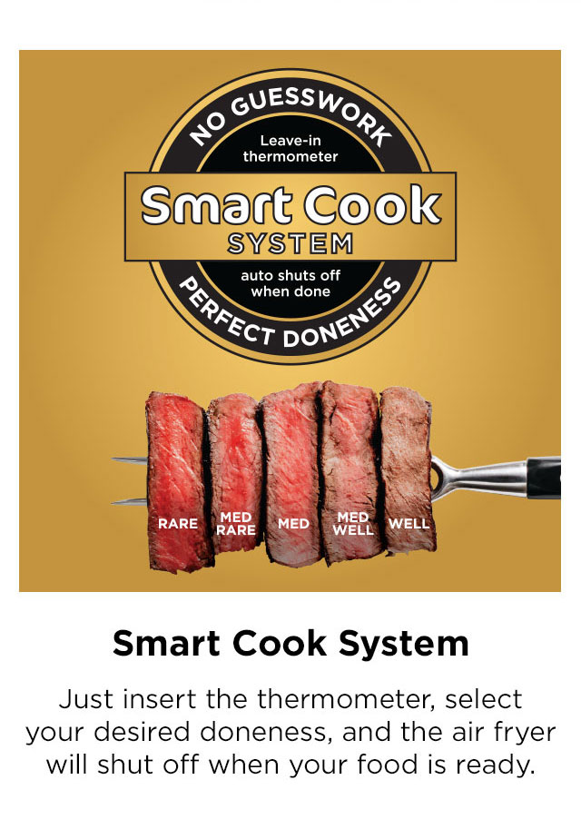 Smart Cook System: Just insert the thermometer, select your desired doneness, and the air fryer will shut off when your food is ready.