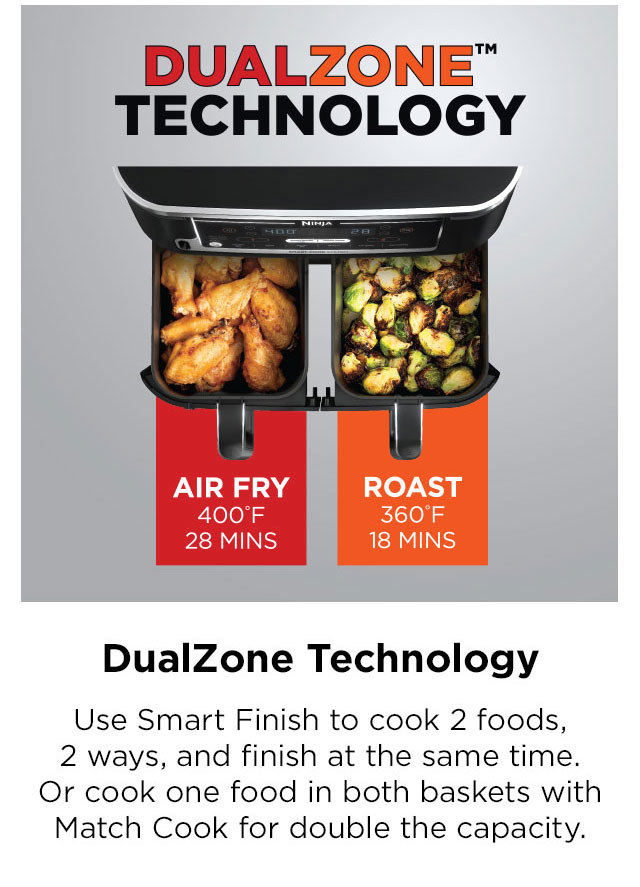 Dual Zone Technology: Use Smart Finish to cook 2 foods, 2 ways, and finish at the same time. Or cook one food in both baskets with Match Cook for double the capacity.