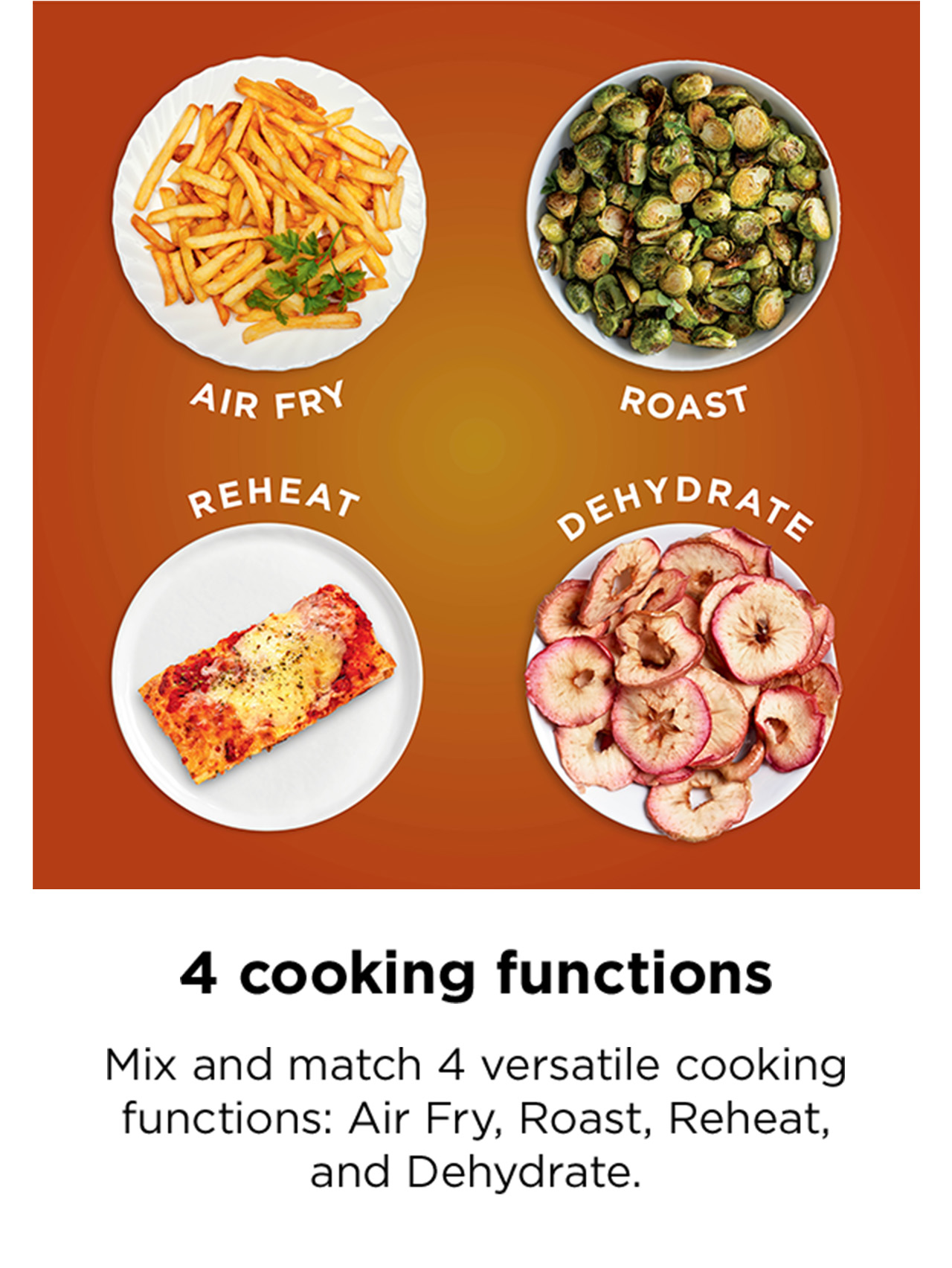 4 cooking functions--Mix and match 4 versatile cooking functions: Air Fry, Roast, Reheat, and Dehydrate.