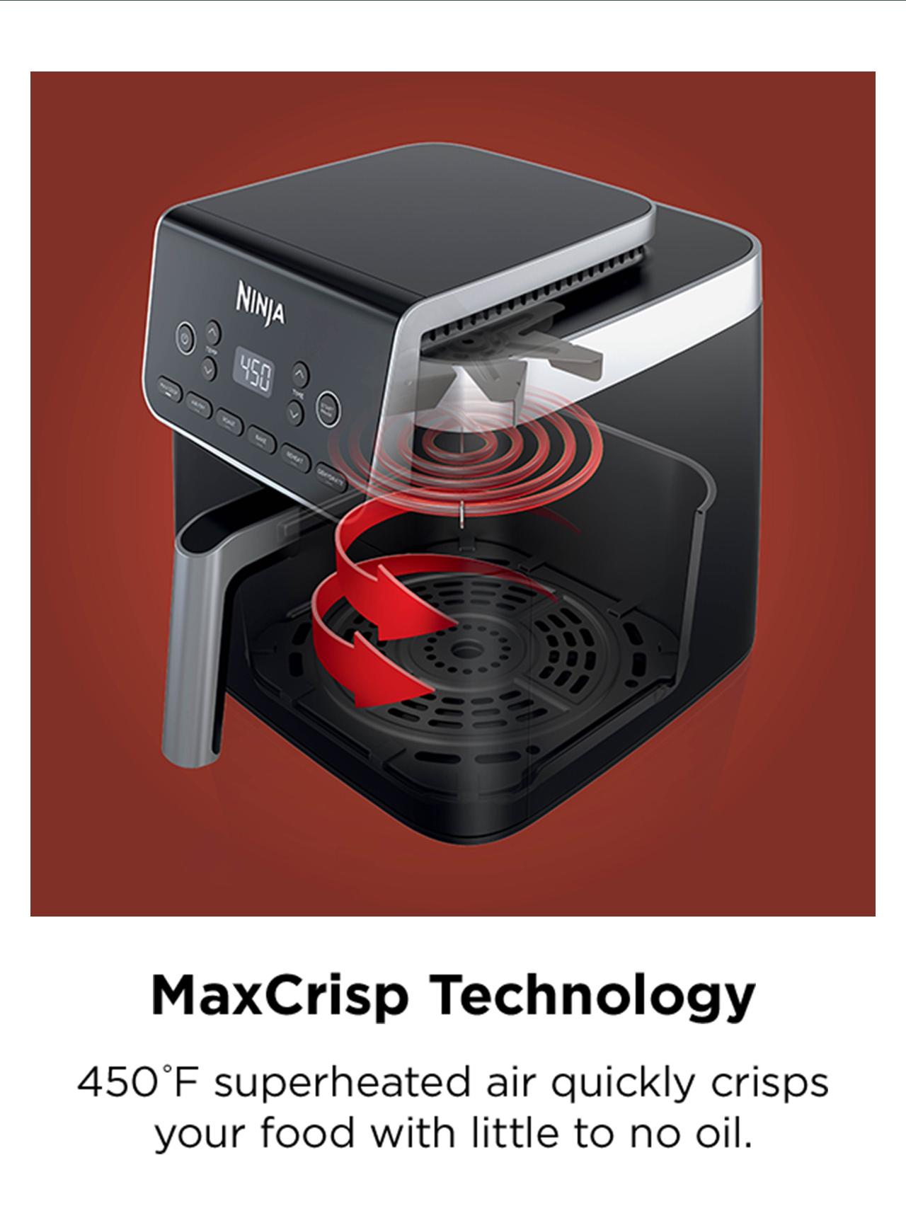 MaxCrisp Technology - 450 degrees F superheated air quickly crisps your food with little to no oil.