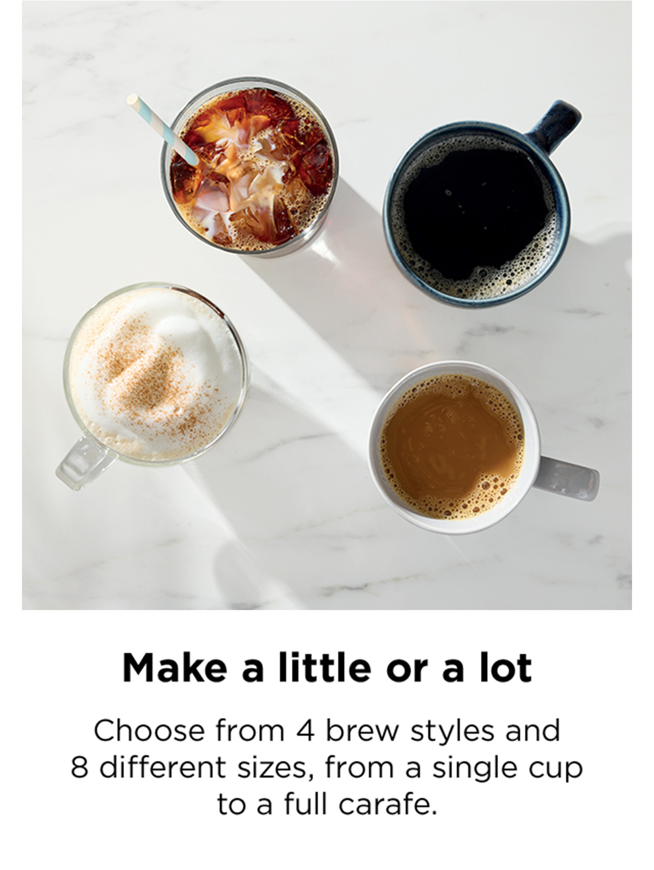 Make a little or a lot. Choose from 4 brew styles and 8 different sizes.