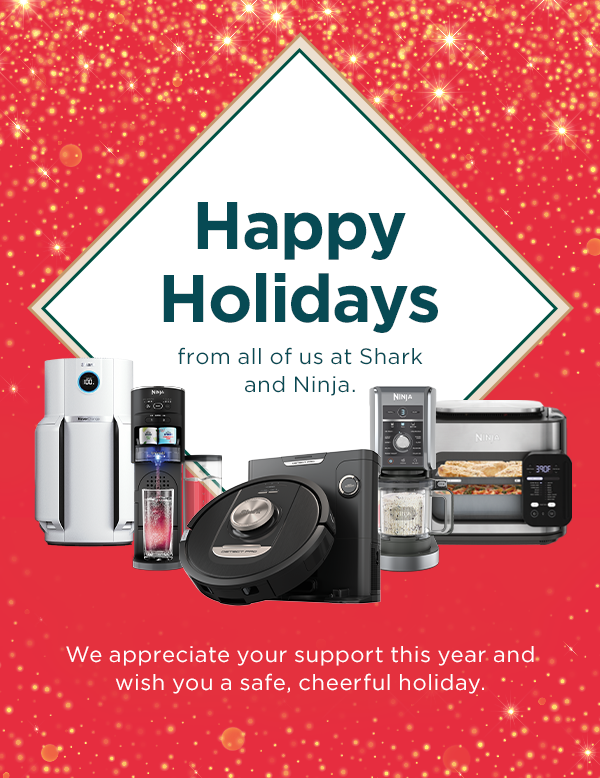 Happy Holidays from all of us at Shark and Ninja. We appreciate all of your support this year and wish you a safe, cheerful holiday.