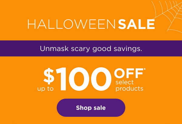 Halloween Sale. Unmask scary good savings. Up to $100 off* select products.