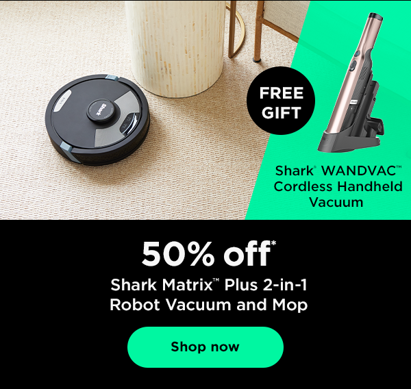 50% off* Shark Matrix™ Plus 2-in-1 Robot Vacuum and Mop with free gift Shark® WANDVAC™ Cordless Handheld Vacuum