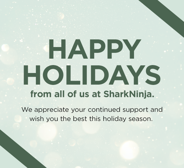 Happy Holidays from all of us at SharkNinja. We appreciate your continued support and wish you the best this holiday season.