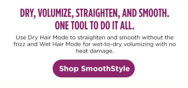 Dry, volumize, straighten, and smooth. Use Dry Hair Mode to straighten and smooth without the frizz, and Wet Hair Mode for wet-to-dry volumizing with no heat damage.