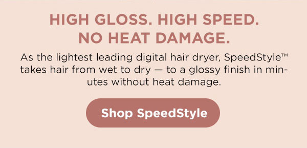 High gloss. High speed. No heat damage. As the lightest leading digital hair dryer, SpeedStyle takes hair from wet to try - to a glossy finish in minutes without heat damage.
