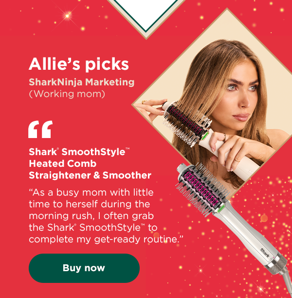 Allie's picks -
 SharkNinja Marketing (Working mom). Shark® SmoothStyle™ Heated Comb Straightener & Smoother - "As a busy mom with little time to herself during the morning rush, I often grab the Shark® SmoothStyle™ to complete my get-ready routine."