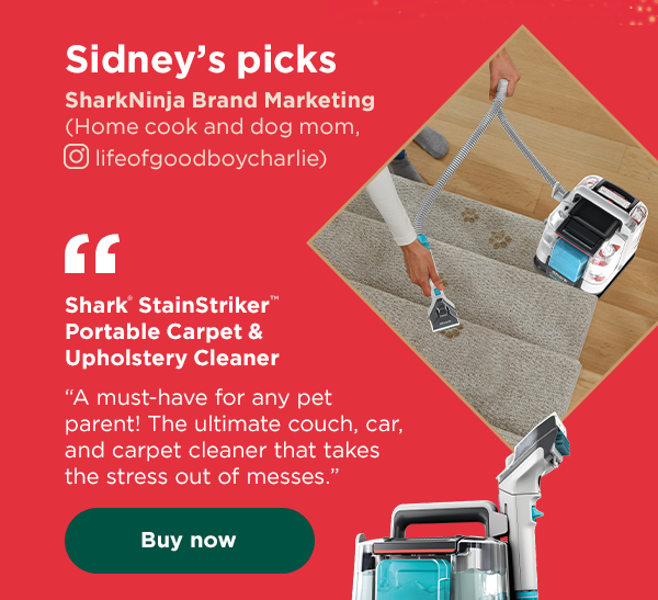 Sidney's picks - SharkNinja Brand Marketing (Home cook and dog mom). Shark® StainStriker™ Portable Carpet & Upholstery Cleaner - "A must-have for any pet parent!"