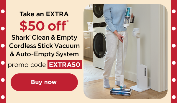 Take an extra $50 off* Shark® Clean & Empty Cordless Stick Vacuum & Auto-Empty System with promo code EXTRA50