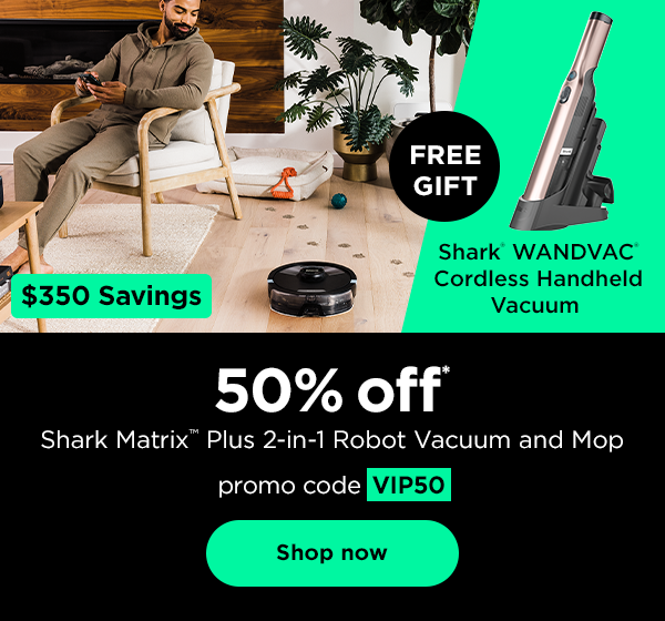 50% off* Shark Matrix™ Plus 2-in-1 Robot Vacuum and Mop ($350 savings) and FREE GIFT: Shark® WANDVAC™ Cordless Handheld Vacuum with promo code VIP50