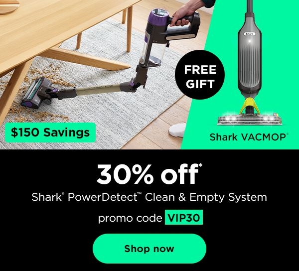 30% off* Shark® PowerDetect™ Clean & Empty System ($150 savings) and FREE GIFT: Shark VACMOP® with promo code VIP30