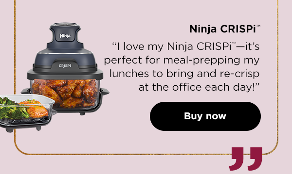 Ninja CRISPi™--"I love my Ninja CRISPi™—it's perfect for meal-prepping my lunches to bring and re-crisp at the office each day!"