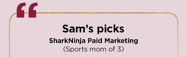 Sam's picks--SharkNinja Paid Marketing (Sports mom of 3)