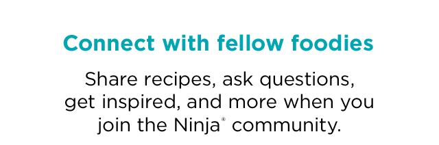 Connect with fellow foodies. Share recipes, ask questions, get inspired, and more when you join the Ninja community.