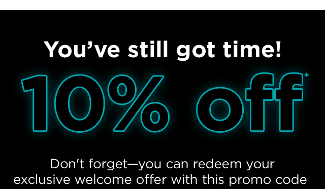 You've still got time! 10% off*. Don't forget-you can redeem your exclusive welcome offer with this promo code.