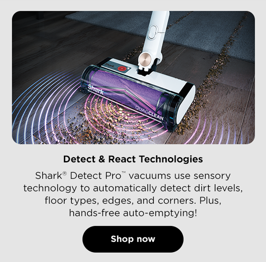 Detect & React Technologies - Shark® Detect Pro™ vacuums use sensory technology to automatically detect dirt levels, floor types, edges, and corners. Plus, hands-free auto-emptying!