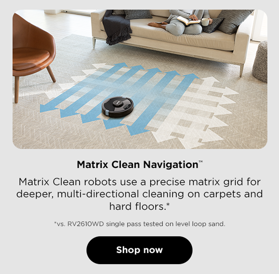 Matrix Clean Navigation™ - Matrix Clean robots use a precise matrix grid for deeper, multi-directional cleaning on carpets and hard floors.* *vs. RV2610WD single pass tested on level loop sand.