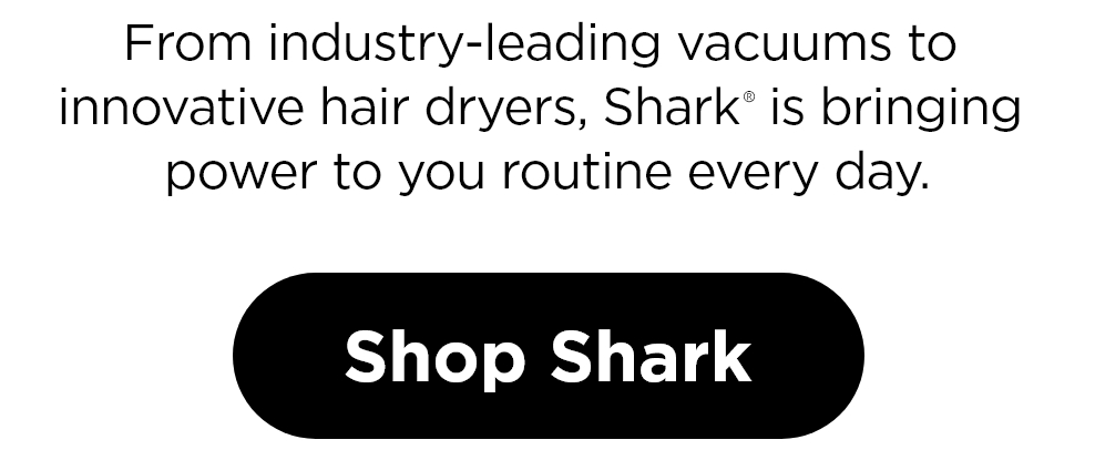 From industry-leading vacuums to innovative hair dryers, Shark is bringing power to your routine every day. | Shop Shark