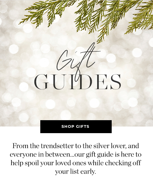  From the trendsetter to the silver lover, and everyone in between...our gift guide is here to help spoil your loved ones while checking off your list early. 