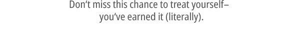Treat yourself - you've earned it (literally).