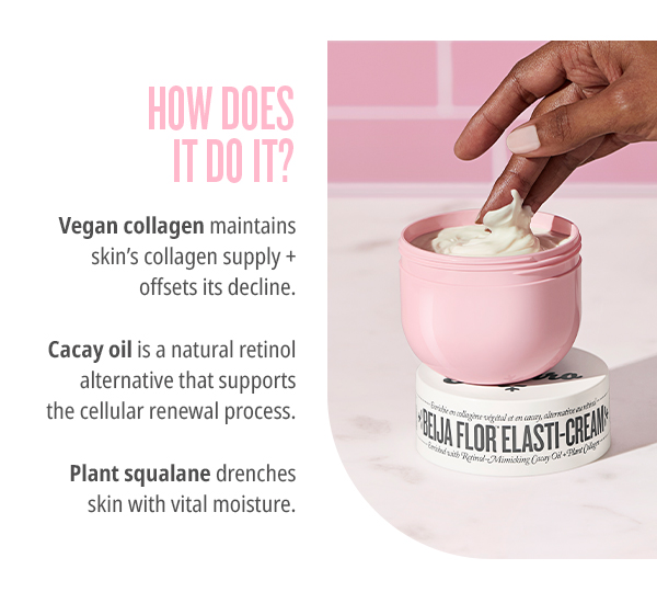 ITD0 IT? Vegan collagen maintains skins collagen supply offsets its decline. Cacay oil is a natural retinol alternative that supports the cellular renewal process. o 4 FI.IR ELASTH i At o O Plant squalane drenches skin with vital moisture. 