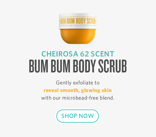 B0 BODY 1 CHEIROSA 62 SCENT BUM BUM BODY SCRUB Gently exfoliate to reveal smooth, glowing skin with our microbead-free blend. SHOP NOW 