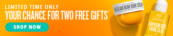 Limited Time Only - Your Chance For Two Free Gifts* - SHOP NOW