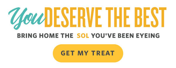 You deserve the best. Bring home the SOL you've been eyeing. Get My Treat. YeeIESERVE THE BEST EEEEEEEEEEEEEEEEEEEEEEEEEEEEEE 